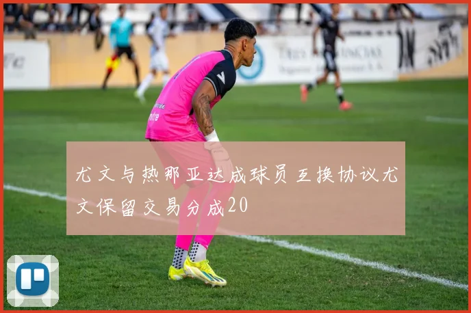 尤文与热那亚达成球员互换协议尤文保留交易分成20