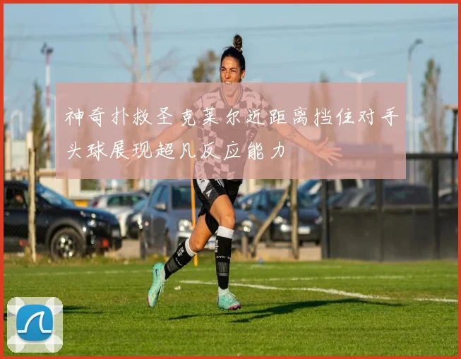 神奇扑救圣克莱尔近距离挡住对手头球展现超凡反应能力