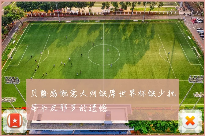 贝隆感慨意大利缺席世界杯缺少托蒂和皮耶罗的遗憾