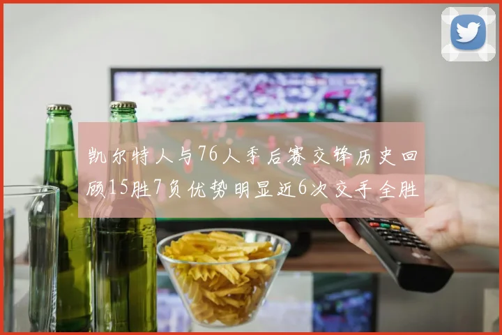 凯尔特人与76人季后赛交锋历史回顾15胜7负优势明显近6次交手全胜晋级