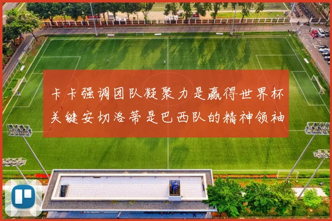 卡卡强调团队凝聚力是赢得世界杯关键安切洛蒂是巴西队的精神领袖