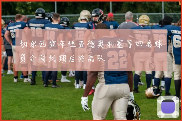 切尔西宣布理查德奥利塞等四名球员合同到期后将离队