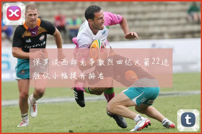 保罗谈西部竞争激烈回忆火箭22连胜仅小幅提升排名