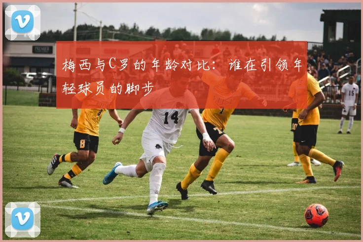 梅西与C罗的年龄对比：谁在引领年轻球员的脚步