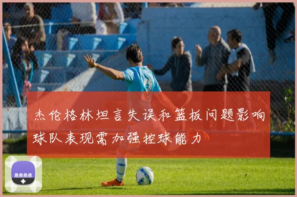 杰伦格林坦言失误和篮板问题影响球队表现需加强控球能力