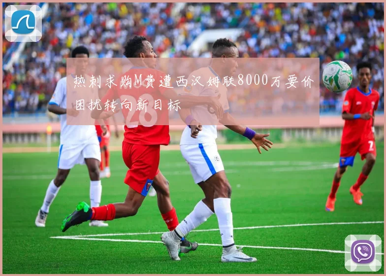 热刺求购M费遭西汉姆联8000万要价困扰转向新目标