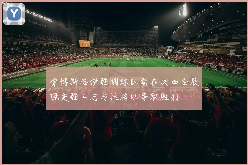 索博斯洛伊强调球队需在次回合展现更强斗志与性格以争取胜利