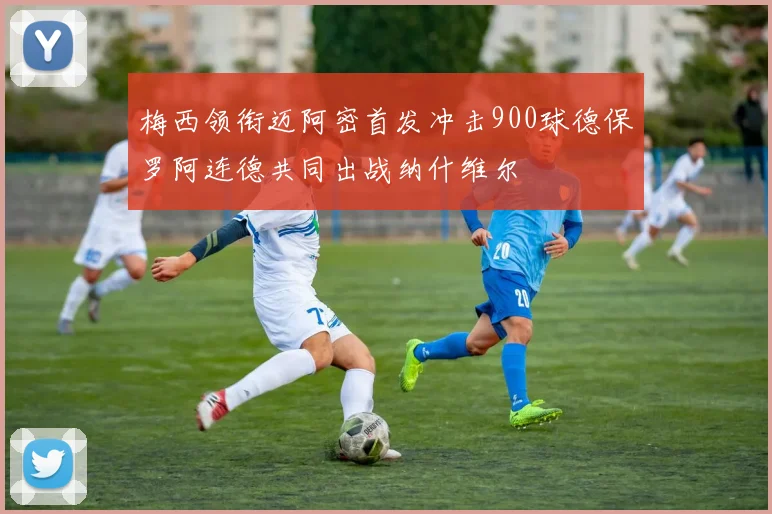 梅西领衔迈阿密首发冲击900球德保罗阿连德共同出战纳什维尔