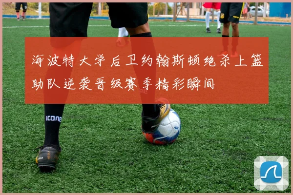海波特大学后卫约翰斯顿绝杀上篮助队逆袭晋级赛季精彩瞬间