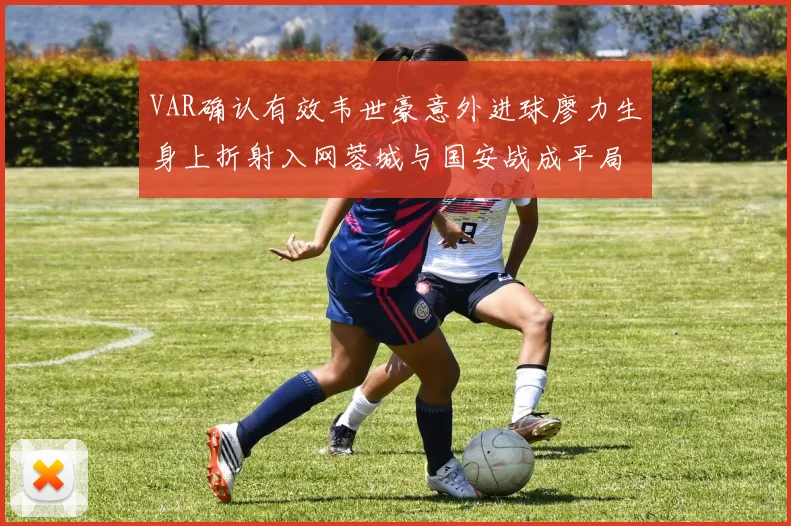 VAR确认有效韦世豪意外进球廖力生身上折射入网蓉城与国安战成平局
