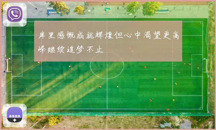 库里感慨成就辉煌但心中渴望更高峰继续追梦不止