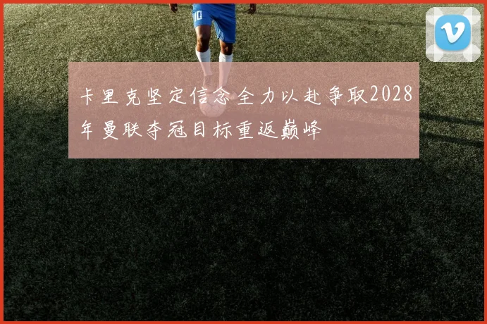 卡里克坚定信念全力以赴争取2028年曼联夺冠目标重返巅峰