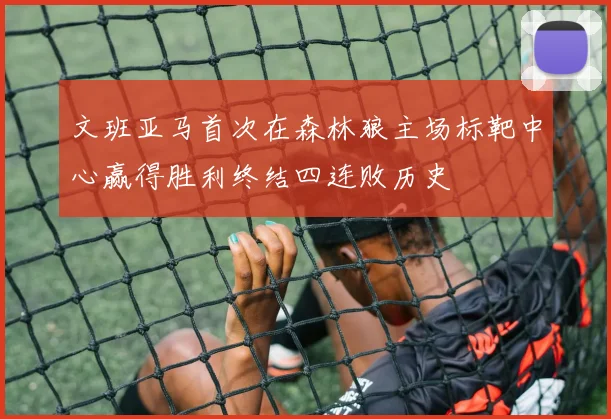 文班亚马首次在森林狼主场标靶中心赢得胜利终结四连败历史