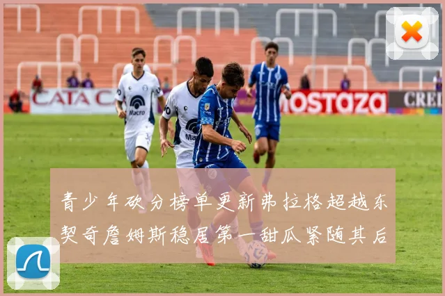 青少年砍分榜单更新弗拉格超越东契奇詹姆斯稳居第一甜瓜紧随其后