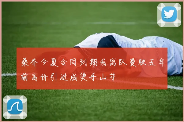 桑乔今夏合同到期或离队曼联五年前高价引进成烫手山芋