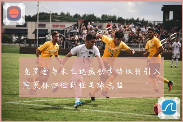 克罗舍与米兰达成初步协议将引入阿莫林担任新任足球总监