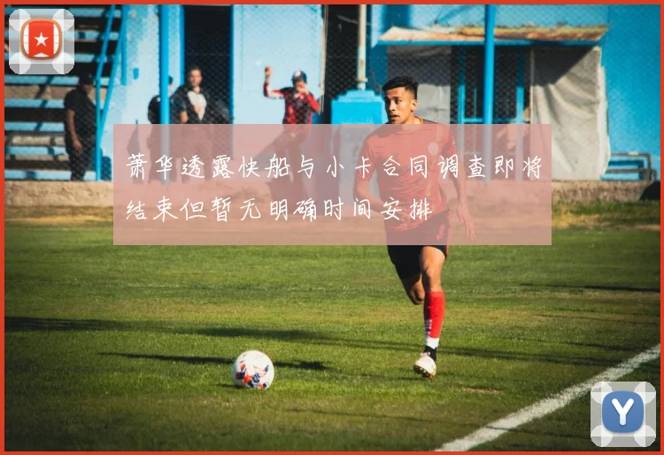萧华透露快船与小卡合同调查即将结束但暂无明确时间安排