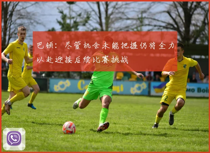 巴顿：尽管机会未能把握仍将全力以赴迎接后续比赛挑战