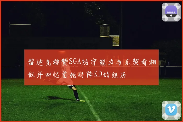 雷迪克称赞SGA防守能力与东契奇相似并回忆首轮对阵KD的经历
