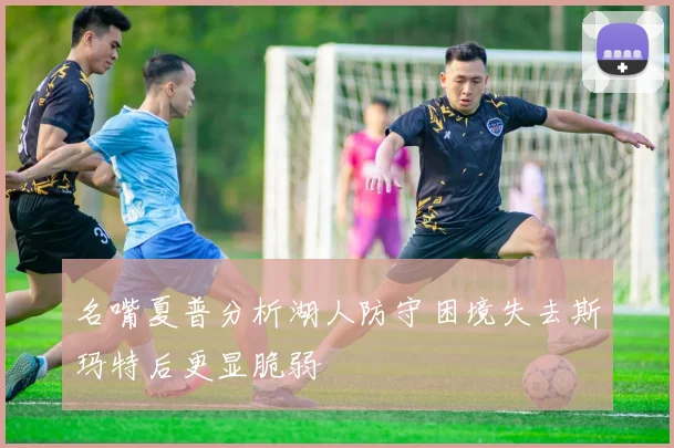 名嘴夏普分析湖人防守困境失去斯玛特后更显脆弱