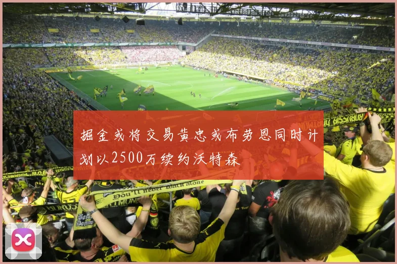 掘金或将交易黄忠或布劳恩同时计划以2500万续约沃特森