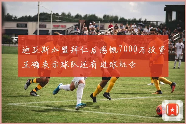迪亚斯加盟拜仁后感慨7000万投资正确表示球队还有进球机会