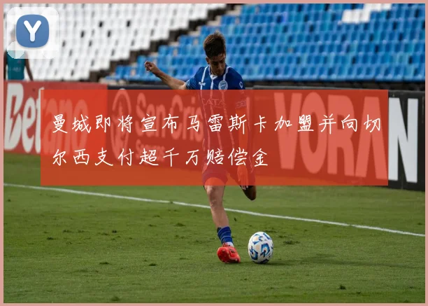 曼城即将宣布马雷斯卡加盟并向切尔西支付超千万赔偿金