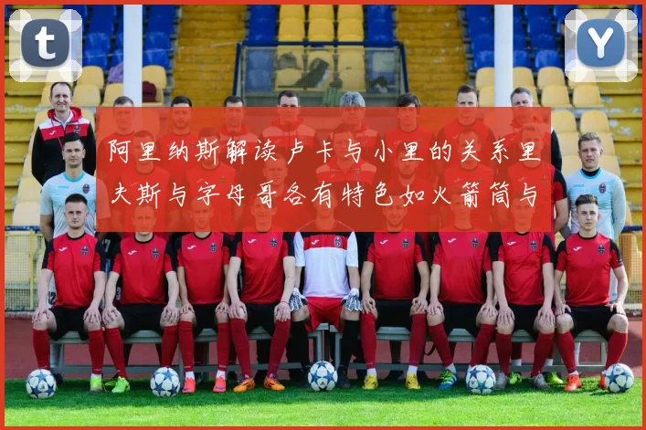 阿里纳斯解读卢卡与小里的关系里夫斯与字母哥各有特色如火箭筒与手枪