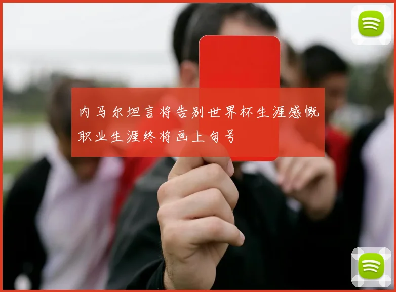 内马尔坦言将告别世界杯生涯感慨职业生涯终将画上句号