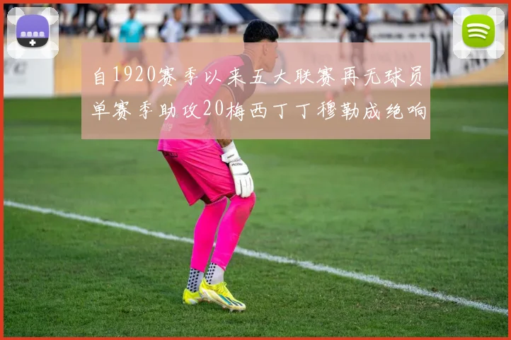 自1920赛季以来五大联赛再无球员单赛季助攻20梅西丁丁穆勒成绝响