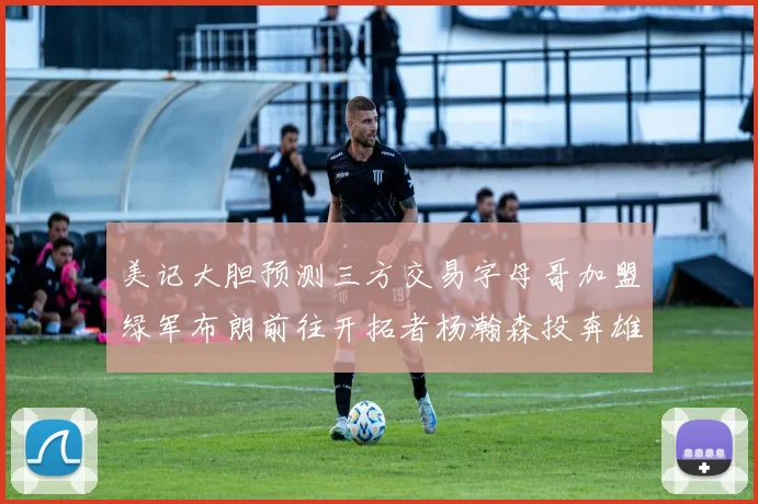 美记大胆预测三方交易字母哥加盟绿军布朗前往开拓者杨瀚森投奔雄鹿