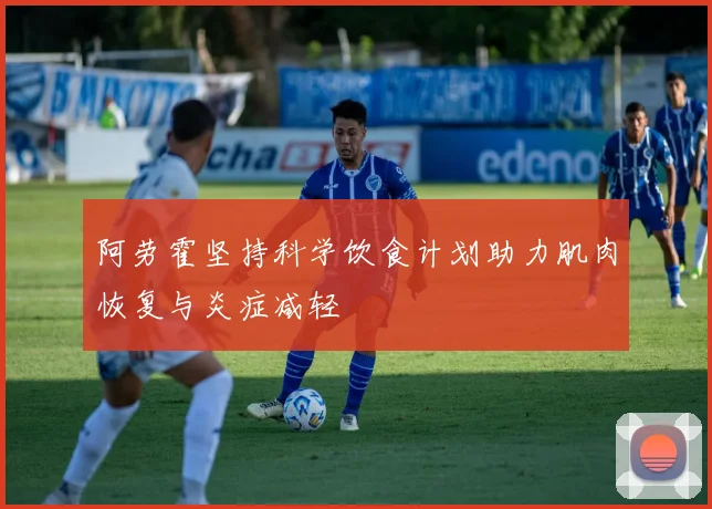 阿劳霍坚持科学饮食计划助力肌肉恢复与炎症减轻