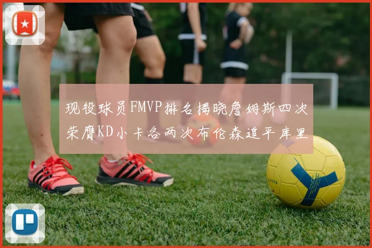 现役球员FMVP排名揭晓詹姆斯四次荣膺KD小卡各两次布伦森追平库里与约基奇