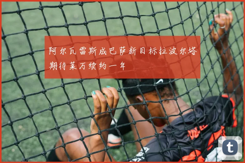 阿尔瓦雷斯成巴萨新目标拉波尔塔期待莱万续约一年