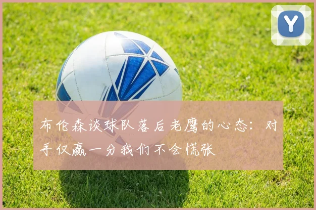 布伦森谈球队落后老鹰的心态：对手仅赢一分我们不会慌张