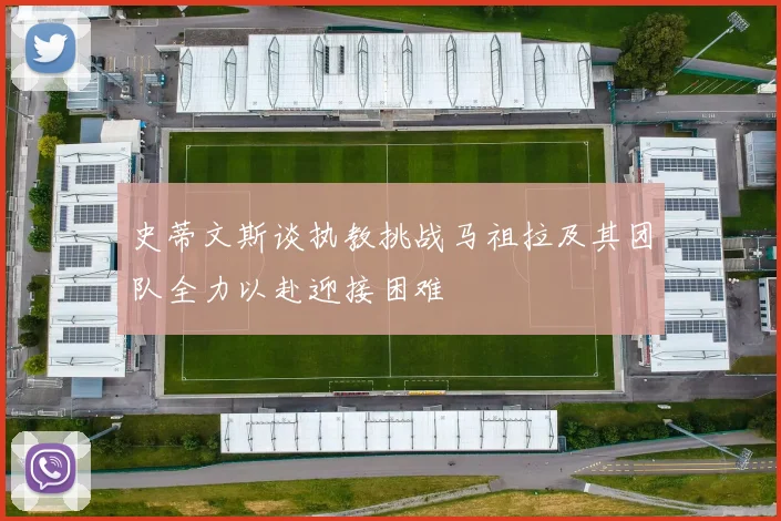 史蒂文斯谈执教挑战马祖拉及其团队全力以赴迎接困难
